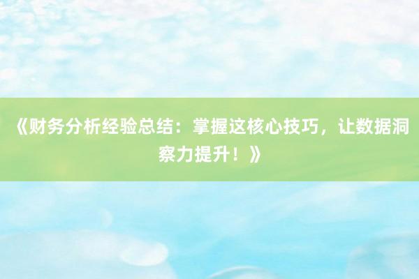 《财务分析经验总结：掌握这核心技巧，让数据洞察力提升！》