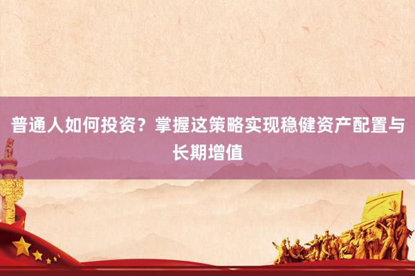 普通人如何投资？掌握这策略实现稳健资产配置与长期增值