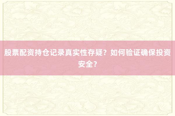 股票配资持仓记录真实性存疑？如何验证确保投资安全？