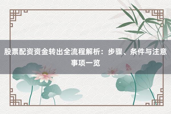 股票配资资金转出全流程解析:步骤、条件与注意事项一览