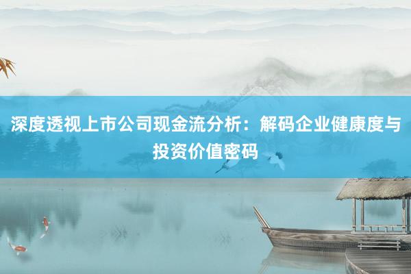 深度透视上市公司现金流分析：解码企业健康度与投资价值密码