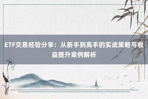 ETF交易经验分享：从新手到高手的实战策略与收益提升案例解析