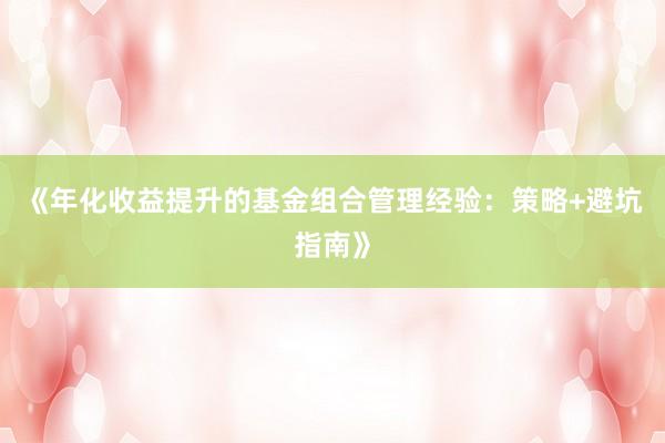 《年化收益提升的基金组合管理经验：策略+避坑指南》