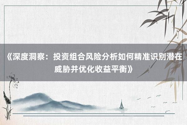 《深度洞察：投资组合风险分析如何精准识别潜在威胁并优化收益平衡》