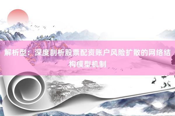 解析型：深度剖析股票配资账户风险扩散的网络结构模型机制