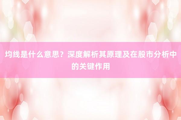 均线是什么意思？深度解析其原理及在股市分析中的关键作用
