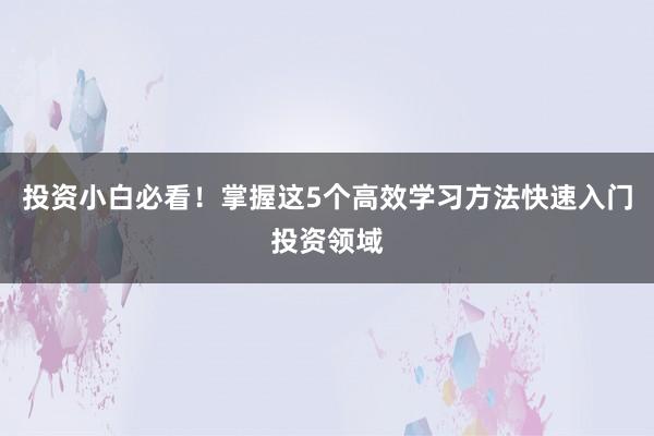 投资小白必看！掌握这5个高效学习方法快速入门投资领域