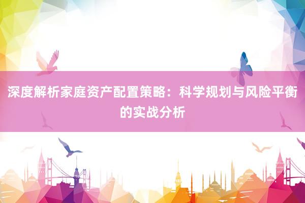 深度解析家庭资产配置策略：科学规划与风险平衡的实战分析