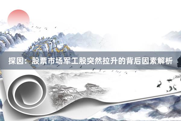 探因：股票市场军工股突然拉升的背后因素解析