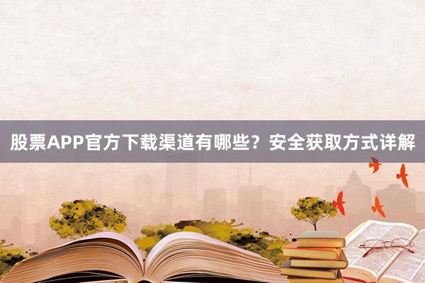 股票APP官方下载渠道有哪些？安全获取方式详解