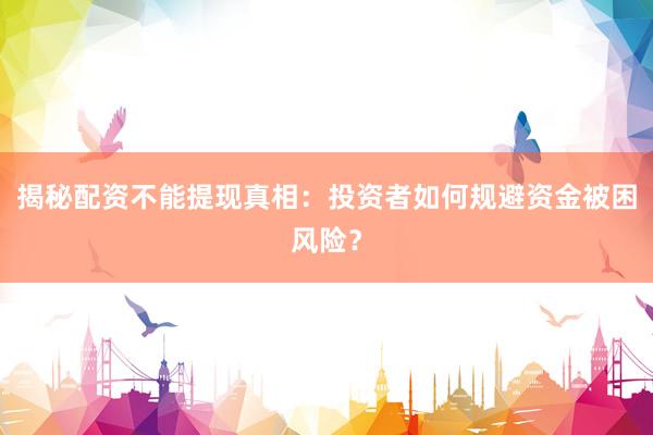 揭秘配资不能提现真相：投资者如何规避资金被困风险？