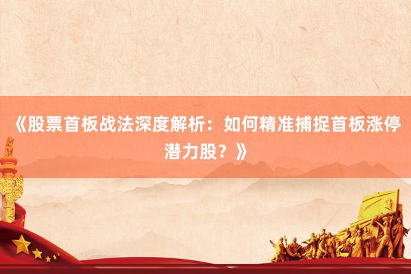 《股票首板战法深度解析：如何精准捕捉首板涨停潜力股？》