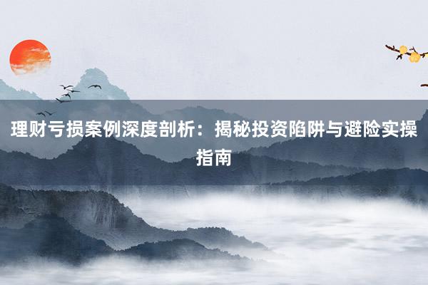 理财亏损案例深度剖析：揭秘投资陷阱与避险实操指南