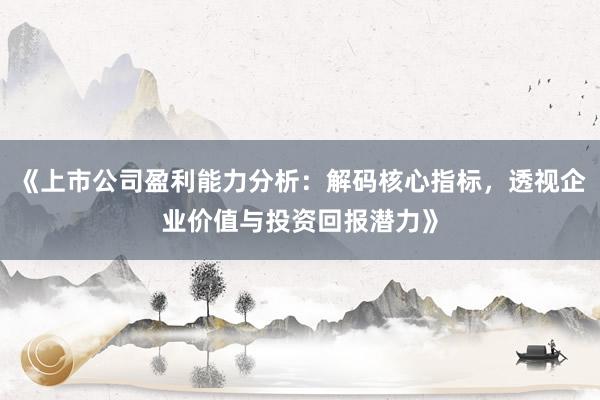 《上市公司盈利能力分析：解码核心指标，透视企业价值与投资回报潜力》