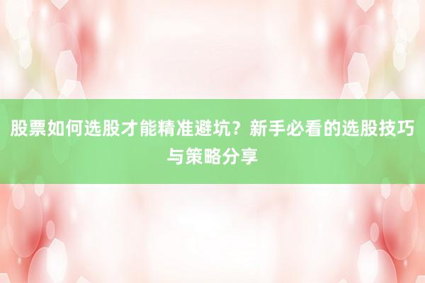 股票如何选股才能精准避坑？新手必看的选股技巧与策略分享