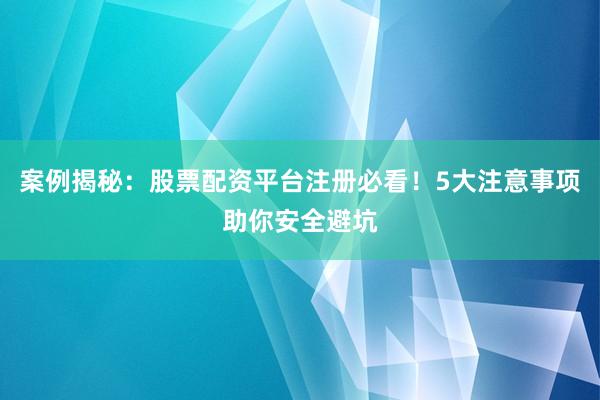 案例揭秘：股票配资平台注册必看！5大注意事项助你安全避坑