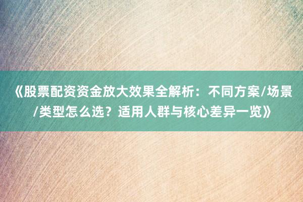 《股票配资资金放大效果全解析：不同方案/场景/类型怎么选？适用人群与核心差异一览》