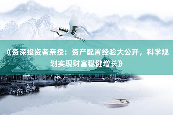 《资深投资者亲授：资产配置经验大公开，科学规划实现财富稳健增长》
