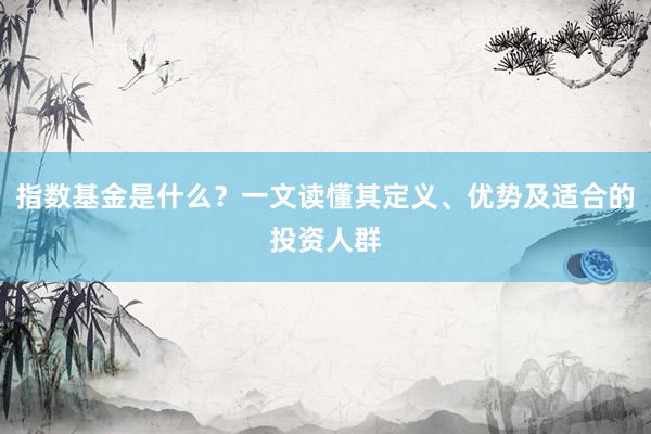 指数基金是什么？一文读懂其定义、优势及适合的投资人群