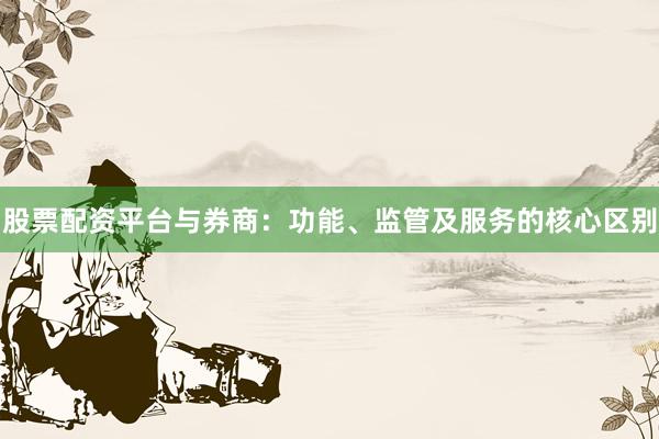 股票配资平台与券商：功能、监管及服务的核心区别