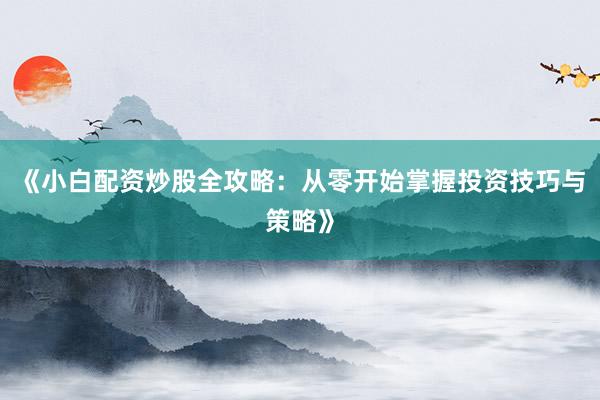 《小白配资炒股全攻略：从零开始掌握投资技巧与策略》