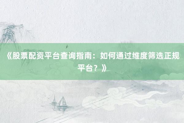 《股票配资平台查询指南：如何通过维度筛选正规平台？》