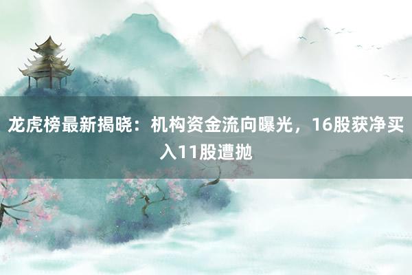 龙虎榜最新揭晓：机构资金流向曝光，16股获净买入11股遭抛