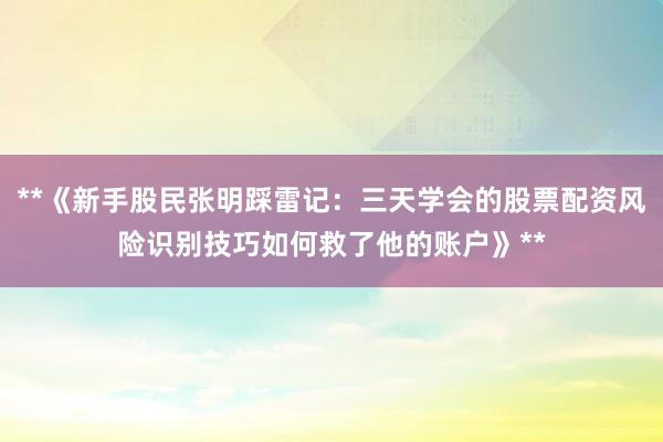 **《新手股民张明踩雷记：三天学会的股票配资风险识别技巧如何救了他的账户》**