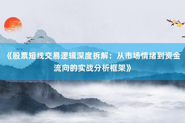 《股票短线交易逻辑深度拆解：从市场情绪到资金流向的实战分析框架》