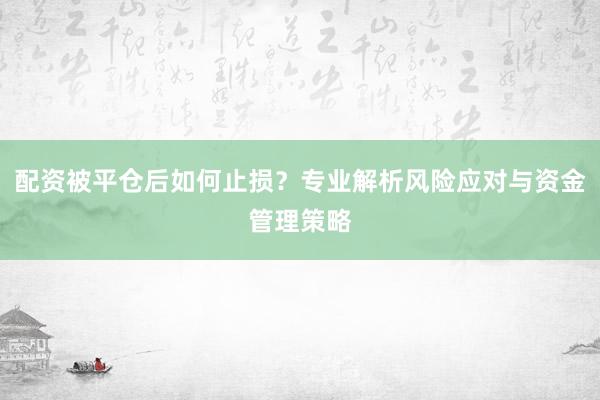 配资被平仓后如何止损？专业解析风险应对与资金管理策略