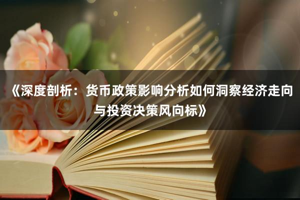《深度剖析：货币政策影响分析如何洞察经济走向与投资决策风向标》