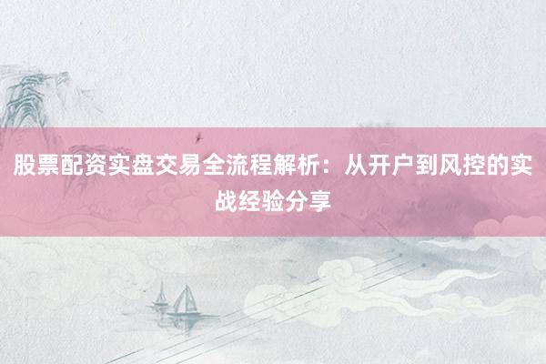 股票配资实盘交易全流程解析：从开户到风控的实战经验分享