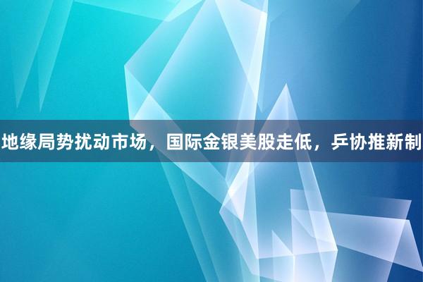 地缘局势扰动市场，国际金银美股走低，乒协推新制