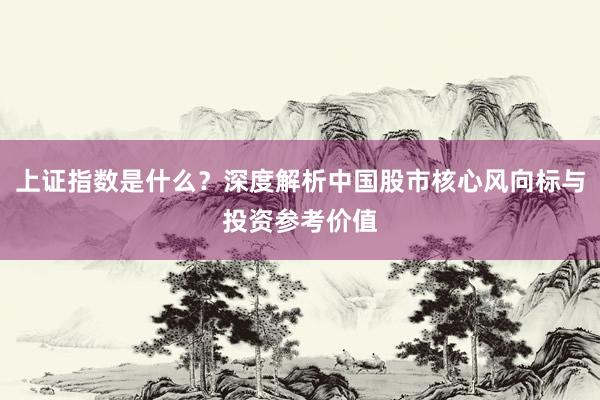 上证指数是什么？深度解析中国股市核心风向标与投资参考价值