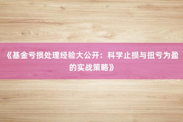 《基金亏损处理经验大公开：科学止损与扭亏为盈的实战策略》