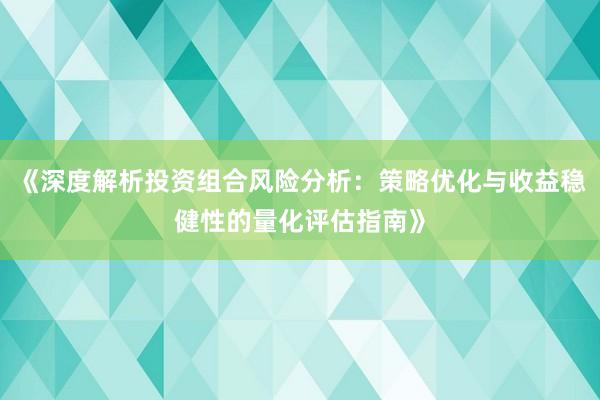 《深度解析投资组合风险分析：策略优化与收益稳健性的量化评估指南》