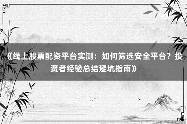 《线上股票配资平台实测：如何筛选安全平台？投资者经验总结避坑指南》