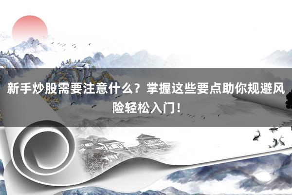 新手炒股需要注意什么？掌握这些要点助你规避风险轻松入门！