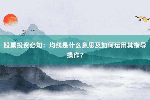 股票投资必知：均线是什么意思及如何运用其指导操作？