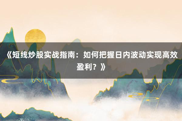 《短线炒股实战指南:如何把握日内波动实现高效盈利?》