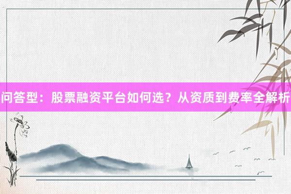 问答型：股票融资平台如何选？从资质到费率全解析