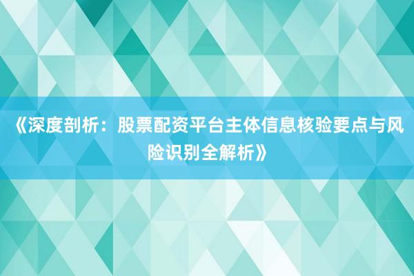 《深度剖析：股票配资平台主体信息核验要点与风险识别全解析》