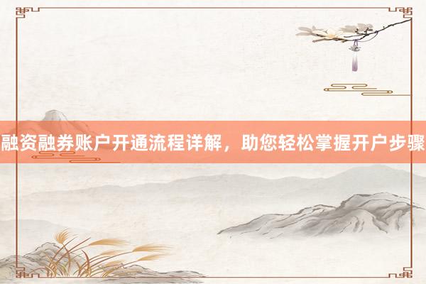 融资融券账户开通流程详解，助您轻松掌握开户步骤