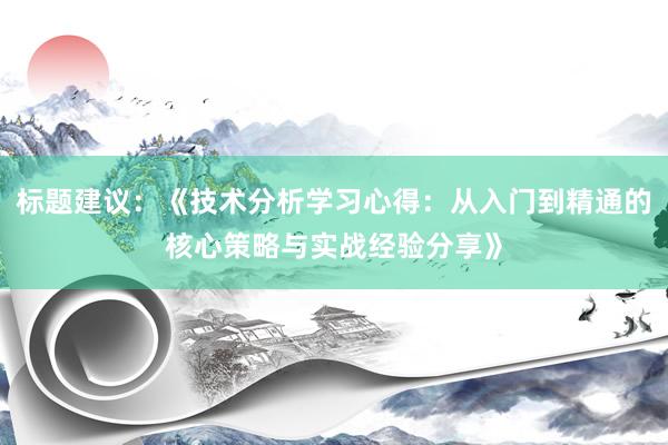 标题建议：《技术分析学习心得：从入门到精通的核心策略与实战经验分享》