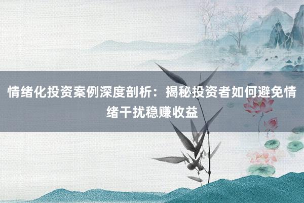 情绪化投资案例深度剖析：揭秘投资者如何避免情绪干扰稳赚收益