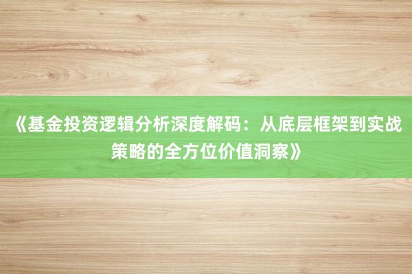 《基金投资逻辑分析深度解码:从底层框架到实战策略的全方位价值洞察》