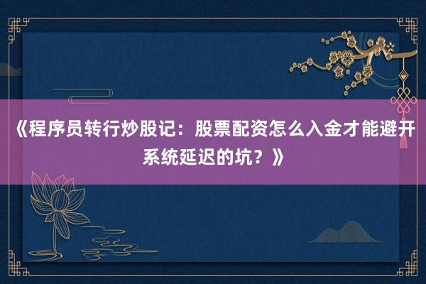 《程序员转行炒股记：股票配资怎么入金才能避开系统延迟的坑？》