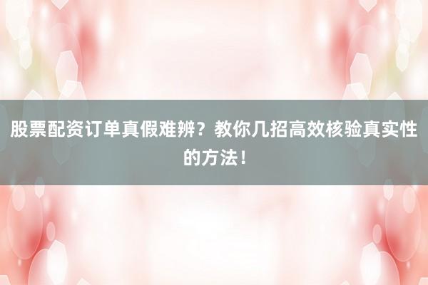 股票配资订单真假难辨？教你几招高效核验真实性的方法！