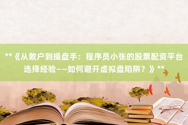 **《从散户到操盘手：程序员小张的股票配资平台选择经验——如何避开虚拟盘陷阱？》**
