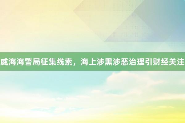 威海海警局征集线索，海上涉黑涉恶治理引财经关注